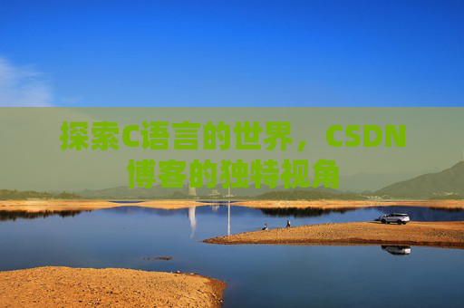 探索C语言的世界,CSDN博客的独特视角 探索C语言的世界,CSDN博客的独特视角